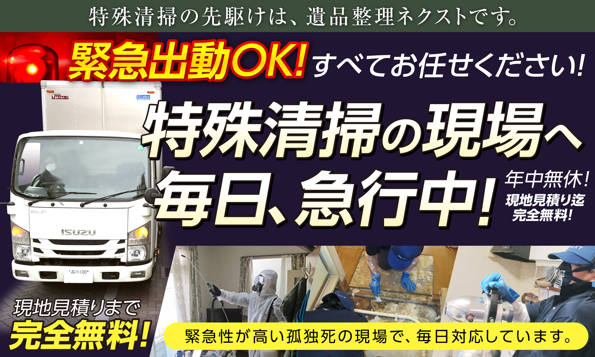 特殊清掃の先駆けは、遺品整理ネクストです。緊急出動OK！すべてお任せください！特殊清掃の現場へ毎日、急行中!現地見積りまで完全無料!現地見積り迄完全無料!年中無休!緊急性が高い孤独死の現場で、毎日対応しています。