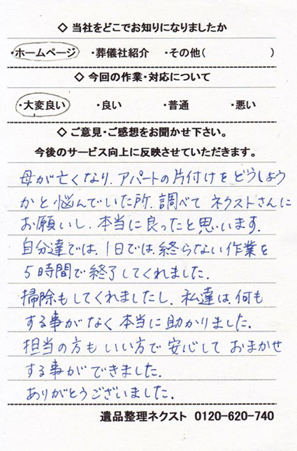 母が亡くなり、アパートの片付けをどうしようかと悩んでいた所、調べてネクストさんにお願いし、本当に良かったと思います。自分達では1日では終わらない作業を5時間で終了してくれました。掃除もしてくれましたし、本当に助かりました。担当の方も良い方で、安心してお任せする事ができました。ありがとうございました。